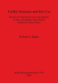 Title: Toolkit Structure and Site Use: Results of a High-Power Use-Wear Analysis of Lithic Assemblages from Solutre (Saone-et-Loire), France, Author: William E. Banks