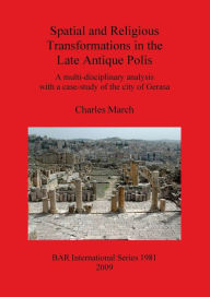 Title: Spatial and Religious Transformations in the Late Antique Polis: A Multi-Disciplinary Analysis with a Case-Study of the City of Gerasa, Author: Charles March