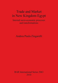 Title: Trade and Market in New Kingdom Egypt: Internal Socio-Economic Processes and Transformations, Author: Andrea Paula Zingarelli