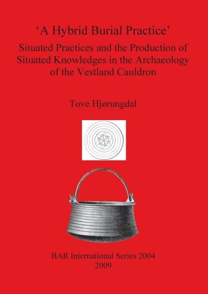 A Hybrid Burial Practice: Situated Practices and the Production of Situated Knowledges in the Archaeology of the Vestland Cauldron