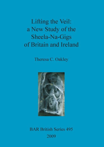 Lifting the Veil: A New Study of the Sheela-Na-Gigs of Britain and Ireland