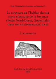 Title: La Structure De L'Habitat Du Site Maya Classique de la Joyanca (Petén Nord-Ouest, Guatemala) Dans Son Environnement Local, Author: Éva Lemonnier