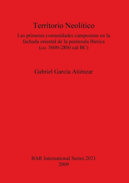 Territorio Neolitico: Las Primeras Comunidades Campesinas en la Fachada Oriental de la Peninsula Iberica (Ca. 5600-2800 Cal Bc)