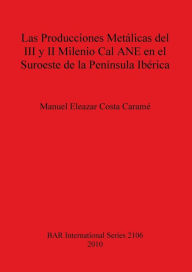 Title: Las Producciones Metalicas del III y II Milenio Cal ANE en el Suroeste de la Peninsula Iberica, Author: Manuel Eleazar Costa Carame