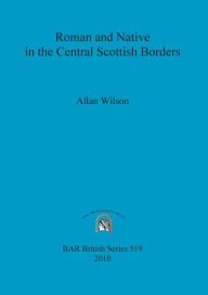 Title: Roman and Native in the Central Scottish Borders, Author: A. Wilson