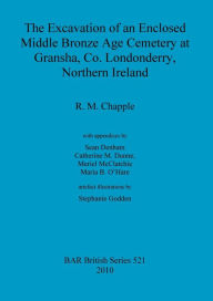 Title: The Excavation of an Enclosed Middle Bronze Age Cemetery at Gransha, Co. Londonderry, Northern Ireland, Author: R.M. Chapple