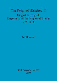 Title: The Reign of Aethelred II, King of the English, Emperor of all the Peoples of Britain, 978-1016, Author: Ian Howard