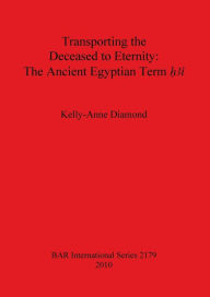 Title: Transporting the Deceased to Eternity: The Ancient Egyptian Term h3t, Author: Kelly-Anne Diamond