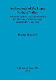 Title: Archaeology of the Upper Witham Valley: Prehistoric Visitors, Iron Age Settlement and a Romano-British Landscape Dominated by a New Villa, Author: Thomas H. Jolliffe