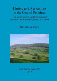 Title: Liming and Agriculture in the Central Pennines: The use of lime in land improvement from the late thirteenth century to c. 1900, Author: David S. Johnson