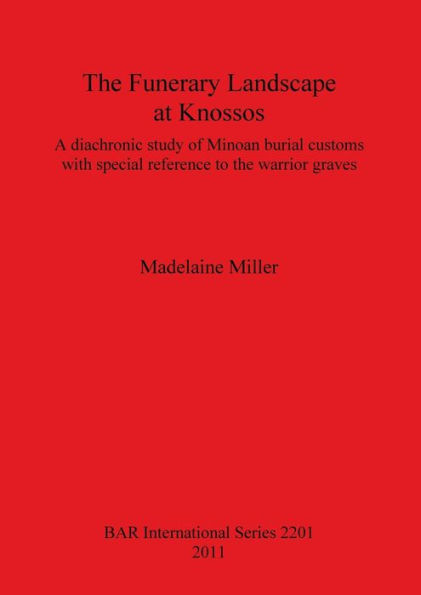 The Funerary Landscape at Knossos. A diachronic study of Minoan burial customs with special reference to the warrior graves