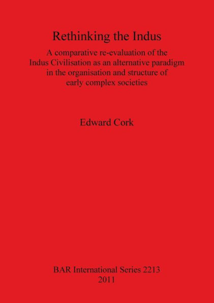 Rethinking the Indus: A Comparative re-evaluation of the Indus Civilisation as an Alternative Paradigm in the Organisation and Structure of Early Complex Societies