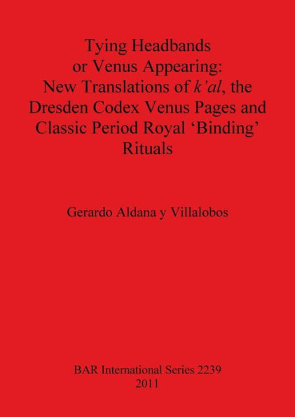 Tying Headbands or Venus Appearing: New Translations of k'al, the Dresden Codex Venus Pages and Classic Period Royal 'Binding' Rituals