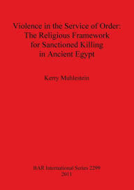 Title: Violence in the Service of Order: The Religious Framework for Sanctioned Killing in Ancient Egypt, Author: Kerry Muhlestein