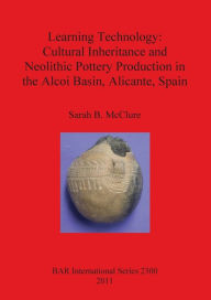 Title: Learning Technology: Cultural Inheritance and Neolithic Pottery Production in the Alcoi Basin, Alicante, Spain, Author: Sarah B. McClure