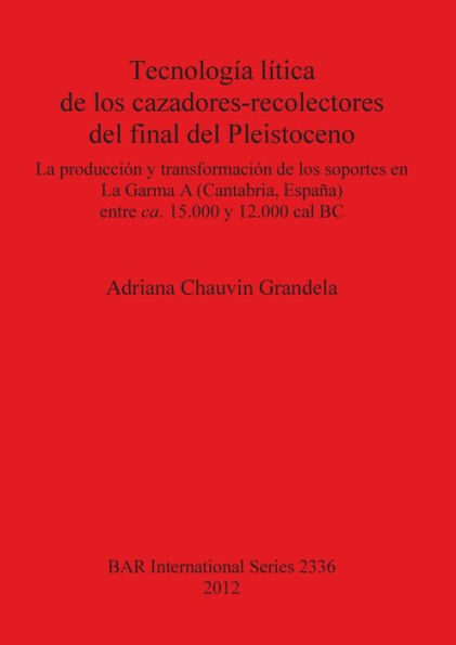 Tecnologia litica de los cazadores-recolectores del final del Pleistoceno: La produccion y transformacion de los soportes en La Garma A (Cantabria, Espana) entre ca. 15.000 y 12.000 cal BC