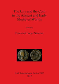 Title: City and the Coin in the Ancient and Early Medieval Worlds, Author: Fernando Lopez Sanchez