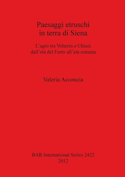 Paesaggi etruschi in terra di Siena: Siena L'agro tra Volterra e Chiusi dell'eta del Ferro all'eta romana