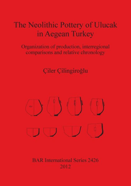 The Neolithic Pottery of Ulucak in Aegean Turkey: Organization of production, interregional comparisons and relative chronology by Ciler Cilingiro?lu