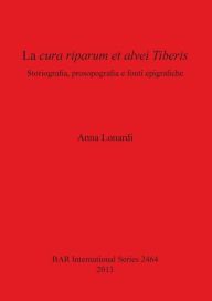 Title: La cura riparum et alvei Tiberis: Storiografia, prosopografia e fonti epigrafiche, Author: Anna Lonardi