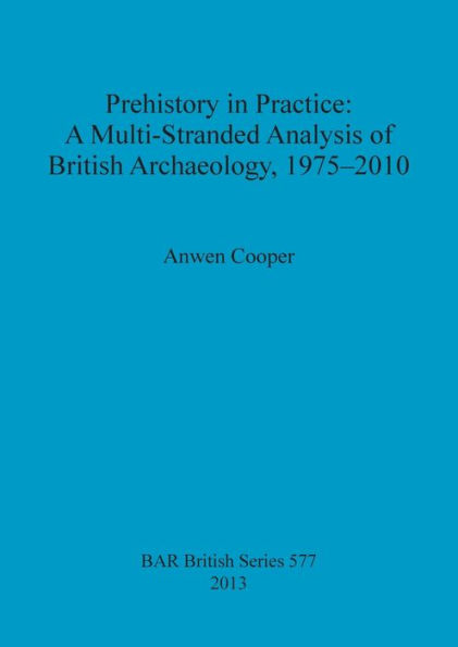 Prehistory in Practice: A Multi-Stranded Analysis of British Archaeology, 1975-2010