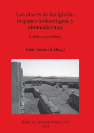 Title: Los altares de las iglesias hispanas tardoantiguas y altomedievales: Estudio arqueologico, Author: Isaac Sastre de Diego