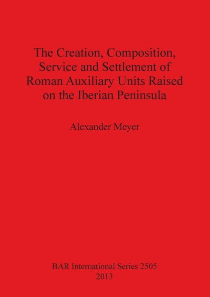 The Creation, Composition, Service and Settlement of Roman Auxiliary Units Raised on the Iberian Peninsula