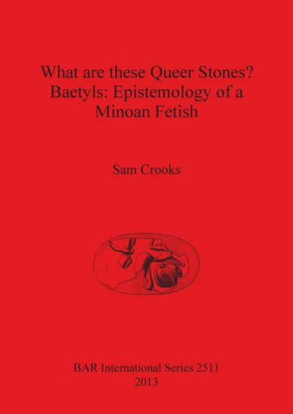 What are these Queer Stones?: Baetyls: Epistemology of a Minoan Fetish