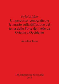 Title: Pylai AidaoUn Percorso Iconografico e Letterario Sulla Diffusione del Tema delle Porte dell' ade da Oriente a Occidente: Un percorso iconografico e letterario sulla diffusione del tema delle Porte dell'Ade da Oriente a Occidente, Author: Annalisa Tasso