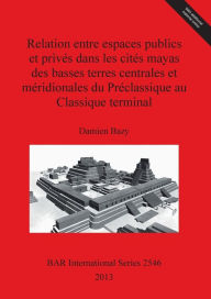 Title: Relation entre espaces publics et prives dans les cites mayas des basses terres centrales et meridionales du Preclassique au Classique terminal, Author: Damien Bazy
