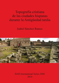 Title: Topografia cristiana de las ciudades hispanas durante la Antiguedad tardia, Author: Isabel Sanchez Ramos
