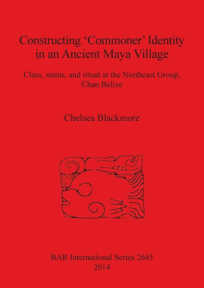 Constructing 'Commoner' Identity in an Ancient Maya Village: Class, Status, and Ritual at the Northeast Group, Chan Belize