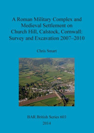 Title: A Roman Military Complex and Medieval Settlement on Church Hill, Calstock, Cornwall: Survey and Excavation 2007 - 2010, Author: Chris Smart