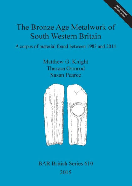 The Bronze Age Metalwork of South Western Britain: A corpus of material found between 1983 and 2014