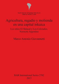 Title: Agricultura, Regadio y Molienda en una Capital Inkaica: Los Sitios el Shincal y Los Colorados, Noroeste Argentino, Author: Marco Antonio Giovannetti