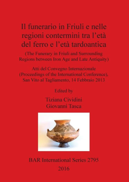 Il funerario in Friuli e nelle regioni contermini tra l'età del ferro e l'età tardoantica: (The Funerary in Friuli and surrounding Regions between Iron Age and Late Antiquity)