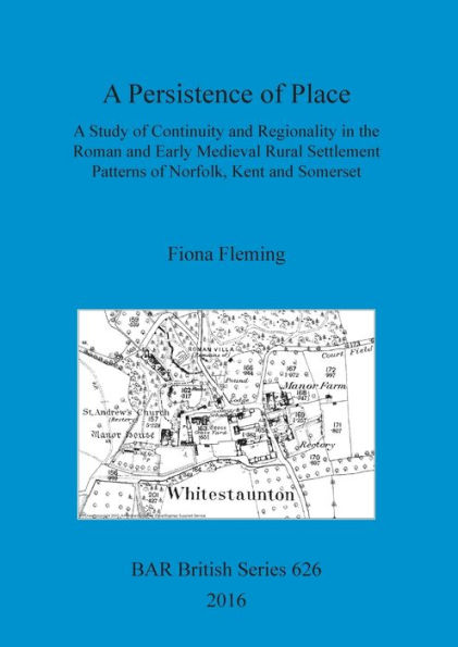 A Persistence of Place: A Study of Continuity and Regionality in the Roman and Early Medieval Rural Settlement Patterns of Norfolk, Kent and Somerset