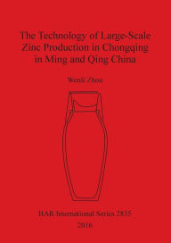 Title: The Technology of Large-Scale Zinc Production in Chongqing in Ming and Qing China, Author: Wenli Zhou