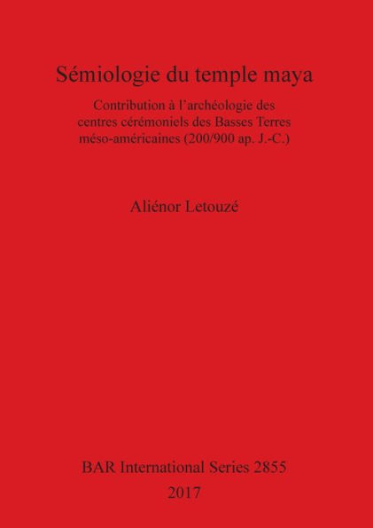 SÃ¯Â¿Â½miologie du temple maya: Contribution Ã¯Â¿Â½ l'archÃ¯Â¿Â½ologie des centres cÃ¯Â¿Â½rÃ¯Â¿Â½moniels des Basses Terres mÃ¯Â¿Â½so-amÃ¯Â¿Â½ricaines (200/900 ap. J.-C.)