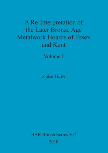 A Re-Interpretation of the Later Bronze Age Metalwork Hoards of Essex and Kent, Volume I