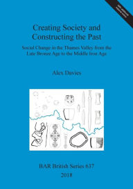 Title: Creating Society and Constructing the Past: Social Change in the Thames Valley from the Late Bronze Age to the Middle Iron Age, Author: Alex Davies