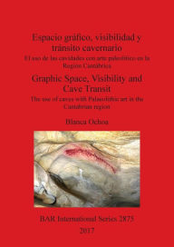Title: Espacio gráfico, visibilidad y tránsito cavernario / Graphic Space, Visibility and Cave Transit: El uso de las cavidades con arte paleolítico en la Región Cantábrica / The use of caves with Palaeolithic art in the Cantabrian region, Author: Blanca Ochoa