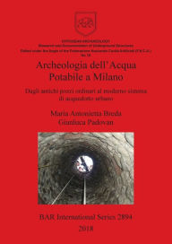 Title: Archeologia dell'Acqua Potabile a Milano: Dagli antichi pozzi ordinari al moderno sistema di acquedotto urbano, Author: Maria Antonietta Breda