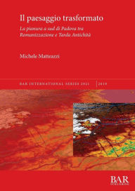 Title: Il paesaggio trasformato: La pianura a sud di Padova tra Romanizzazione e Tarda Antichità, Author: Michele Matteazzi