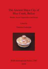 Title: The Ancient Maya City of Blue Creek, Belize: Wealth, Social Organization and Ritual, Author: Willie Hill