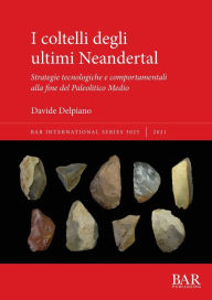 Title: I coltelli degli ultimi Neandertal: Strategie tecnologiche e comportamentali alla fine del Paleolitico Medio, Author: Davide Delpiano