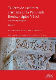 Title: Talleres de escultura cristiana en la península Ibérica (siglos VI-X). Tomo I.: Análisis arqueológico, Author: Alejandro Villa del Castillo