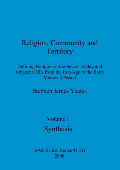 Religion, Community and Territory, Volume 1: Defining Religion in the Severn Valley and Adjacent Hills from the Iron Age to the Early Medieval Period. Volume 1-Synthesis