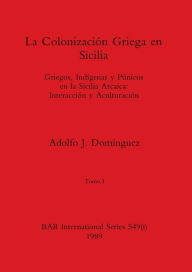 Title: La Colonización Griega en Sicilia, Tomo I: Griegos, Indígenas y Púnicos en la Sicilia Arcaica-Interacción y Aculturación, Author: Adolfo J Domïnguez