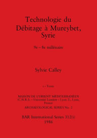 Title: Technologie du Débitage à Mureybet, Syrie, Part i: 9e-8e millénaire. Part i-Texte, Author: Sylvie Calley